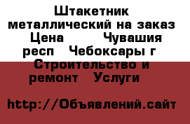 Штакетник металлический на заказ › Цена ­ 50 - Чувашия респ., Чебоксары г. Строительство и ремонт » Услуги   